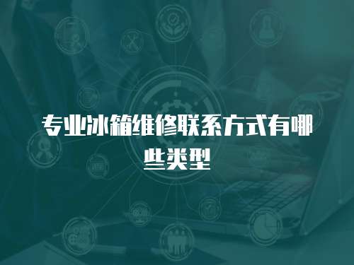 專業冰箱維修聯系方式有哪些類型