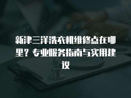 新津三洋洗衣機(jī)維修點(diǎn)在哪里？專業(yè)服務(wù)指南與實(shí)用建議