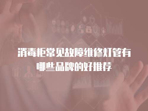 消毒柜常見故障維修燈管有哪些品牌的好推薦