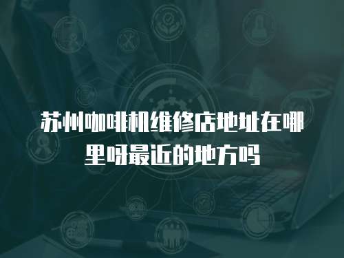 蘇州咖啡機(jī)維修店地址在哪里呀最近的地方嗎