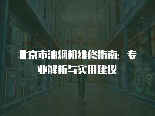 北京市油煙機維修指南：專業(yè)解析與實用建議