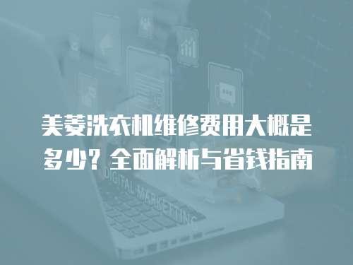 美菱洗衣機維修費用大概是多少？全面解析與省錢指南
