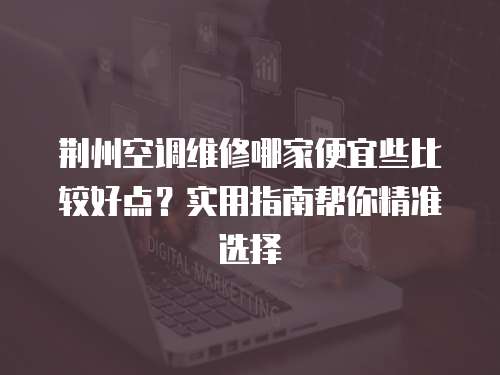 荊州空調(diào)維修哪家便宜些比較好點(diǎn)？實(shí)用指南幫你精準(zhǔn)選擇