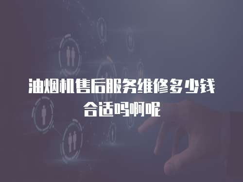 油煙機售后服務維修多少錢合適嗎啊呢
