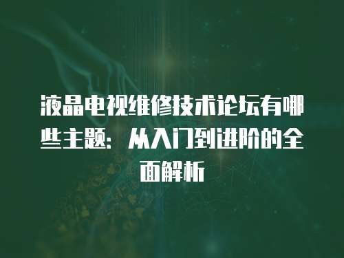 液晶電視維修技術(shù)論壇有哪些主題：從入門到進階的全面解析