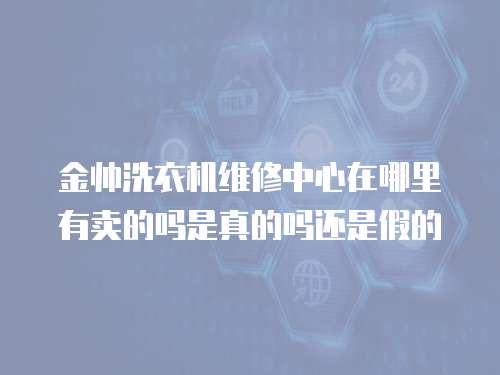 金帥洗衣機維修中心在哪里有賣的嗎是真的嗎還是假的