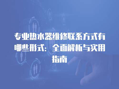 專業(yè)熱水器維修聯(lián)系方式有哪些形式：全面解析與實(shí)用指南