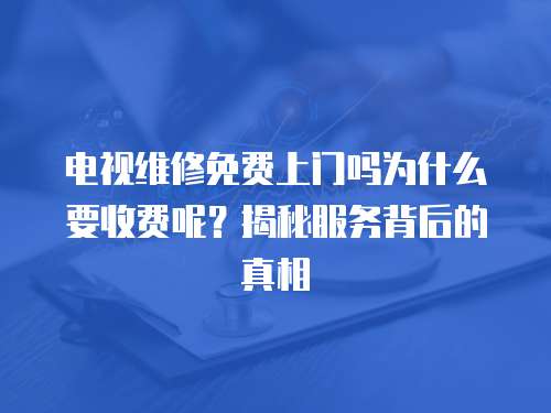電視維修免費(fèi)上門嗎為什么要收費(fèi)呢？揭秘服務(wù)背后的真相