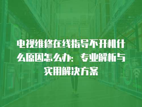 電視維修在線指導不開機什么原因怎么辦：專業解析與實用解決方案