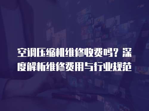 空調壓縮機維修收費嗎？深度解析維修費用與行業規范
