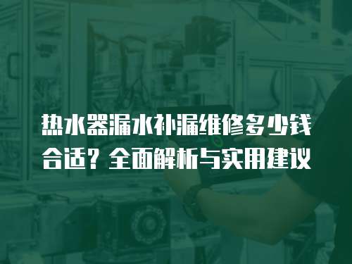 熱水器漏水補漏維修多少錢合適？全面解析與實用建議