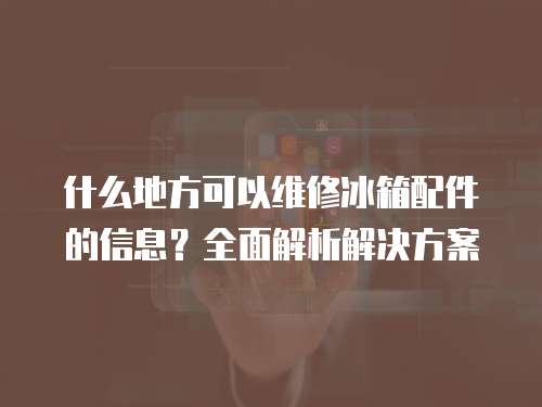什么地方可以維修冰箱配件的信息？全面解析解決方案