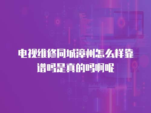 電視維修同城漳州怎么樣靠譜嗎是真的嗎啊呢