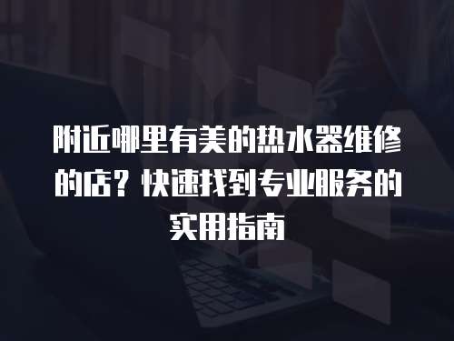 附近哪里有美的熱水器維修的店？快速找到專業(yè)服務(wù)的實(shí)用指南