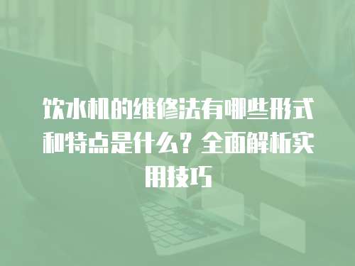 飲水機的維修法有哪些形式和特點是什么？全面解析實用技巧