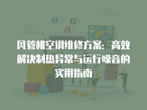 風(fēng)管機(jī)空調(diào)維修方案：高效解決制熱異常與運(yùn)行噪音的實(shí)用指南