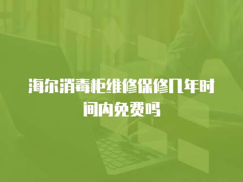 海爾消毒柜維修保修幾年時間內(nèi)免費(fèi)嗎
