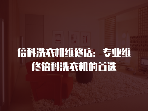 倍科洗衣機(jī)維修店：專業(yè)維修倍科洗衣機(jī)的首選