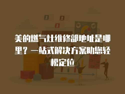 美的燃氣灶維修部地址是哪里？一站式解決方案助您輕松定位
