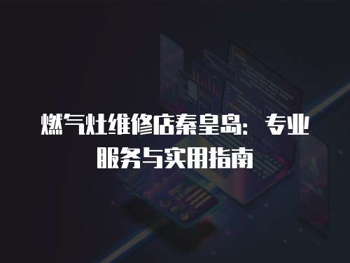 燃?xì)庠罹S修店秦皇島：專業(yè)服務(wù)與實(shí)用指南