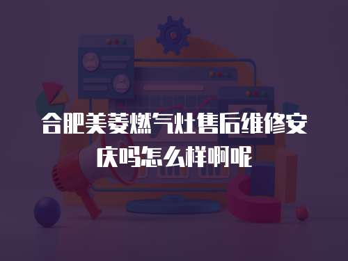 合肥美菱燃氣灶售后維修安慶嗎怎么樣啊呢