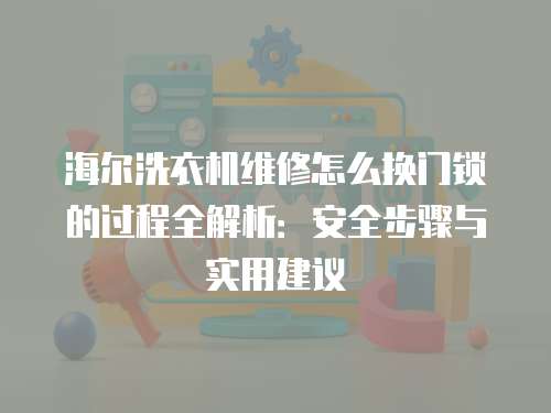 海爾洗衣機(jī)維修怎么換門鎖的過程全解析：安全步驟與實(shí)用建議