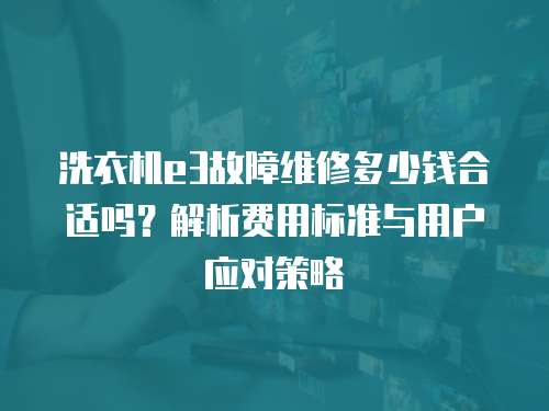 洗衣機(jī)e3故障維修多少錢合適嗎？解析費(fèi)用標(biāo)準(zhǔn)與用戶應(yīng)對(duì)策略