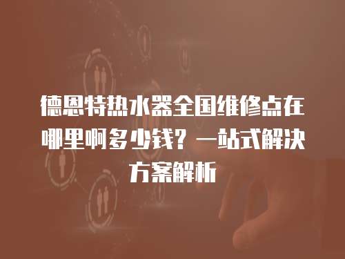 德恩特?zé)崴魅珖S修點(diǎn)在哪里啊多少錢？一站式解決方案解析