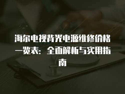 海爾電視背光電源維修價格一覽表：全面解析與實用指南