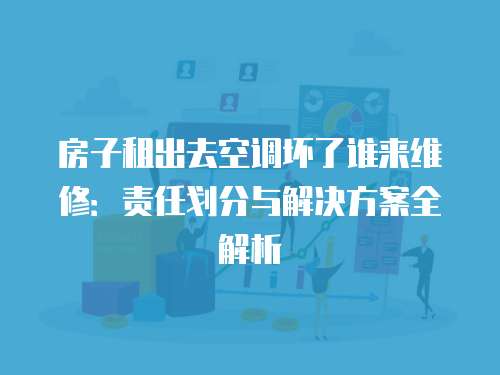房子租出去空調壞了誰來維修：責任劃分與解決方案全解析