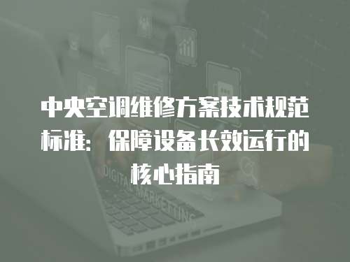 中央空調維修方案技術規范標準：保障設備長效運行的核心指南