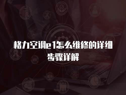 格力空調(diào)e1怎么維修的詳細(xì)步驟詳解