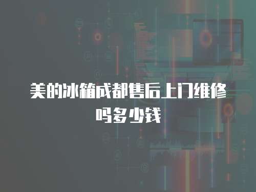 美的冰箱成都售后上門維修嗎多少錢