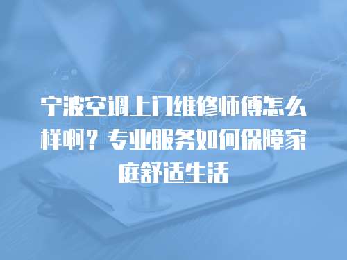 寧波空調上門維修師傅怎么樣啊？專業服務如何保障家庭舒適生活