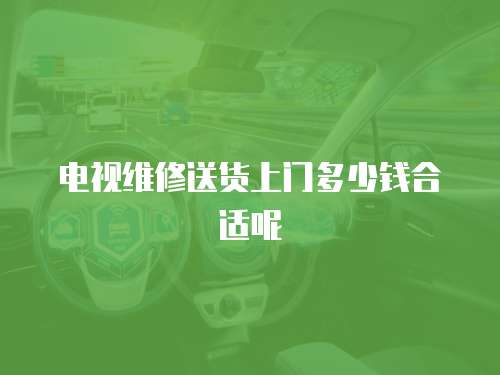 電視維修送貨上門多少錢合適呢