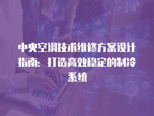 中央空調技術維修方案設計指南：打造高效穩定的制冷系統
