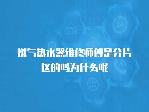 燃?xì)鉄崴骶S修師傅是分片區(qū)的嗎為什么呢