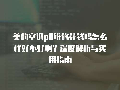 美的空調p0維修花錢嗎怎么樣好不好啊？深度解析與實用指南