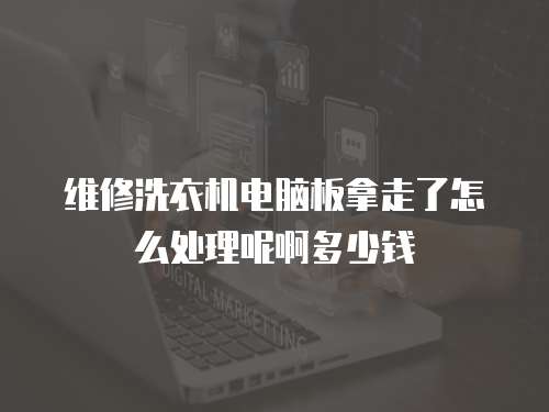 維修洗衣機電腦板拿走了怎么處理呢啊多少錢