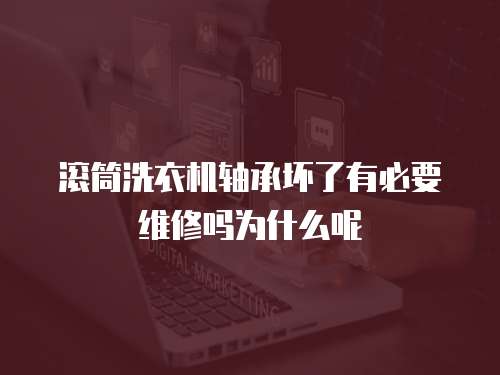 滾筒洗衣機軸承壞了有必要維修嗎為什么呢