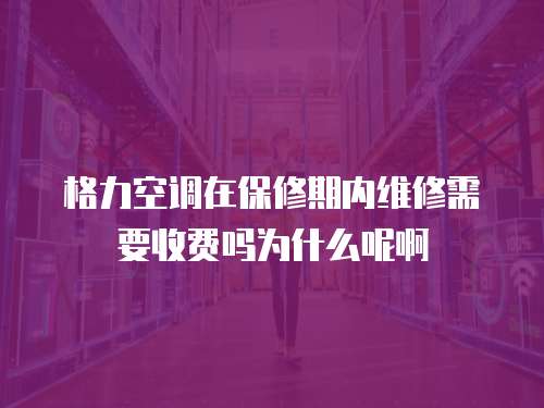 格力空調在保修期內維修需要收費嗎為什么呢啊