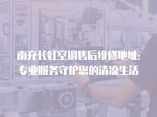 南充長虹空調售后維修地址：專業服務守護您的清涼生活