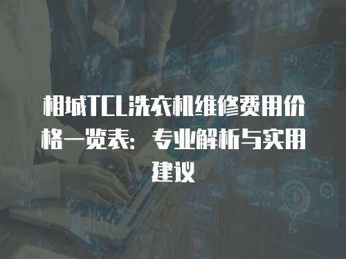相城TCL洗衣機維修費用價格一覽表：專業解析與實用建議