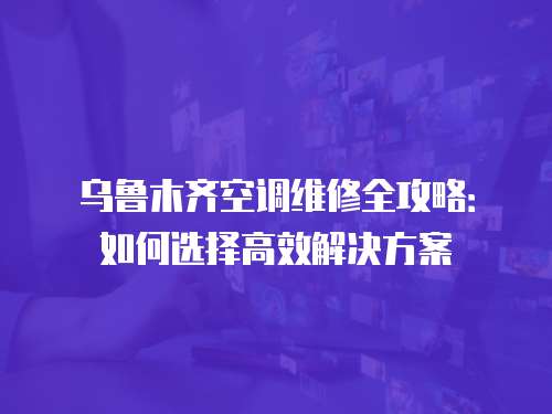 烏魯木齊空調維修全攻略：如何選擇高效解決方案