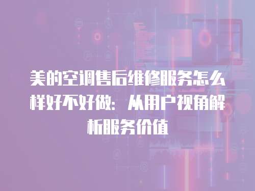 美的空調售后維修服務怎么樣好不好做：從用戶視角解析服務價值