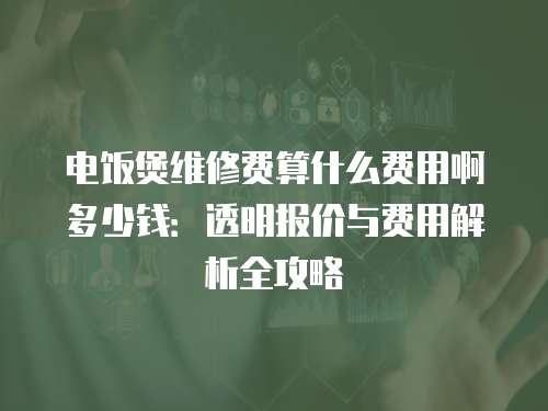 電飯煲維修費算什么費用啊多少錢：透明報價與費用解析全攻略