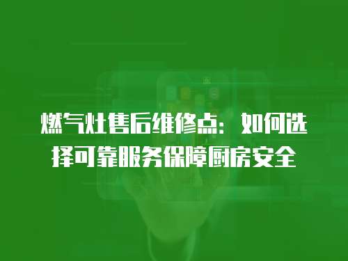 燃?xì)庠钍酆缶S修點(diǎn)：如何選擇可靠服務(wù)保障廚房安全