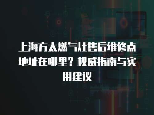 上海方太燃氣灶售后維修點地址在哪里？權威指南與實用建議