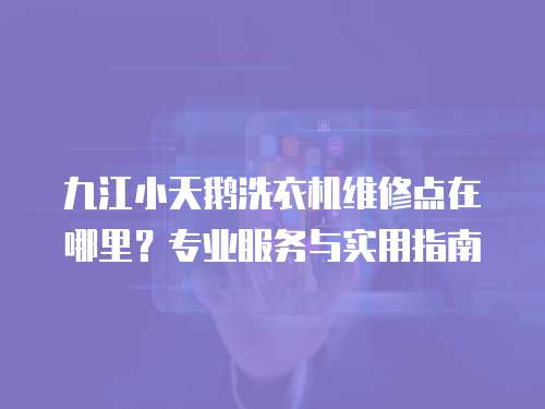 九江小天鵝洗衣機維修點在哪里？專業服務與實用指南