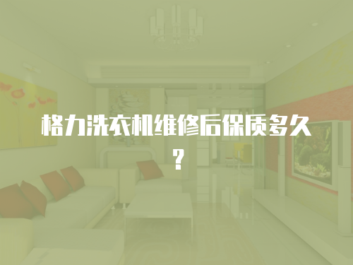 格力洗衣機維修后保質多久？